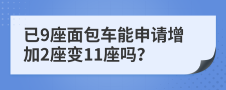 已9座面包车能申请增加2座变11座吗？