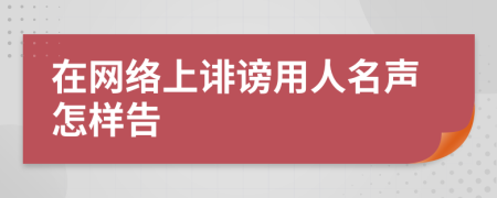 在网络上诽谤用人名声怎样告