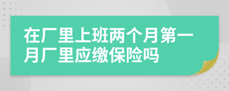 在厂里上班两个月第一月厂里应缴保险吗