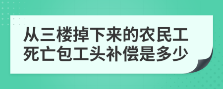 从三楼掉下来的农民工死亡包工头补偿是多少
