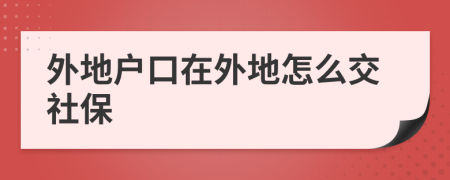 外地户口在外地怎么交社保