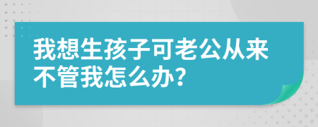 我想生孩子可老公从来不管我怎么办？