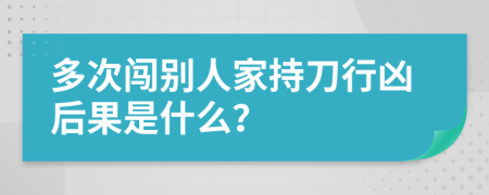 多次闯别人家持刀行凶后果是什么？