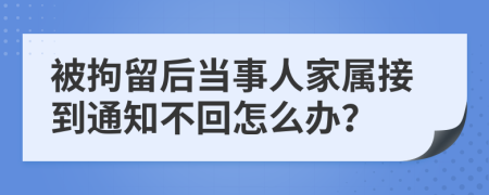 被拘留后当事人家属接到通知不回怎么办？