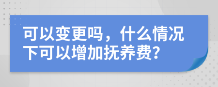 可以变更吗，什么情况下可以增加抚养费？