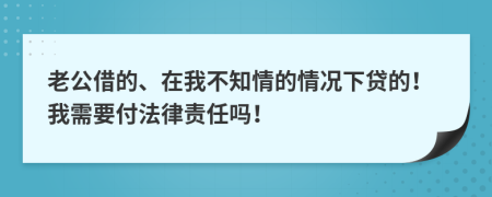 老公借的、在我不知情的情况下贷的！我需要付法律责任吗！