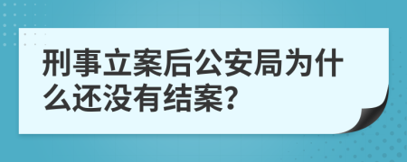 刑事立案后公安局为什么还没有结案？