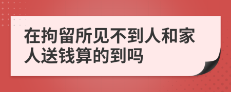 在拘留所见不到人和家人送钱算的到吗