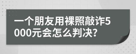 一个朋友用裸照敲诈5000元会怎么判决？