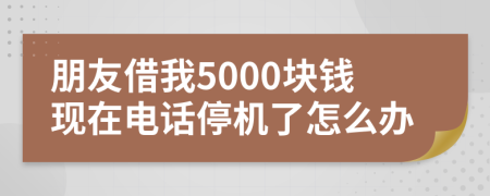 朋友借我5000块钱现在电话停机了怎么办