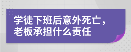 学徒下班后意外死亡，老板承担什么责任