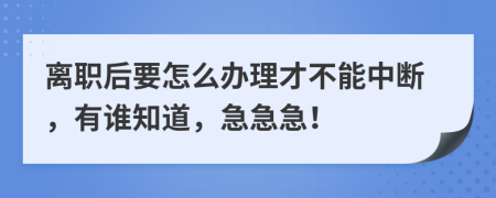 离职后要怎么办理才不能中断，有谁知道，急急急！