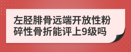 左胫腓骨远端开放性粉碎性骨折能评上9级吗