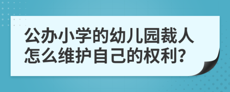 公办小学的幼儿园裁人怎么维护自己的权利？