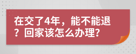 在交了4年，能不能退？回家该怎么办理？