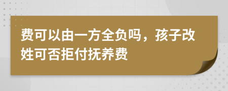 费可以由一方全负吗，孩子改姓可否拒付抚养费