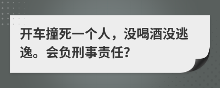 开车撞死一个人，没喝酒没逃逸。会负刑事责任？