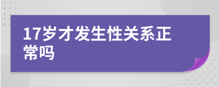 17岁才发生性关系正常吗