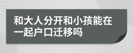 和大人分开和小孩能在一起户口迁移吗