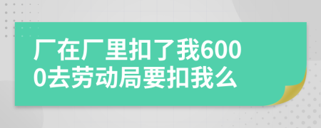 厂在厂里扣了我6000去劳动局要扣我么