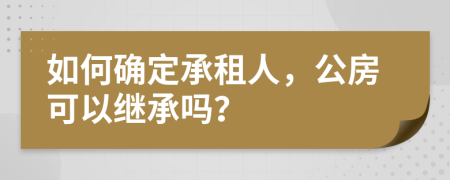 如何确定承租人，公房可以继承吗？