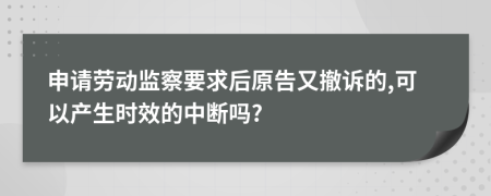 申请劳动监察要求后原告又撤诉的,可以产生时效的中断吗?