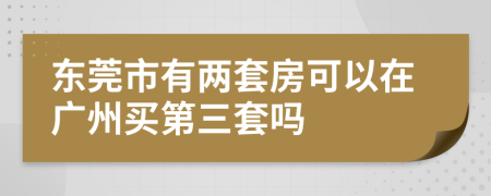 东莞市有两套房可以在广州买第三套吗