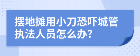 摆地摊用小刀恐吓城管执法人员怎么办？