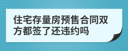 住宅存量房预售合同双方都签了还违约吗