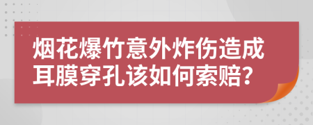 烟花爆竹意外炸伤造成耳膜穿孔该如何索赔？