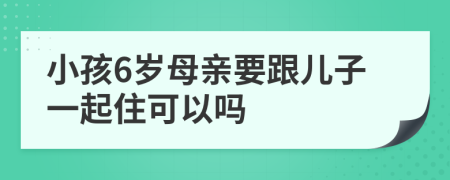 小孩6岁母亲要跟儿子一起住可以吗