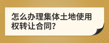 怎么办理集体土地使用权转让合同？