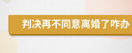 判决再不同意离婚了咋办