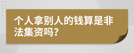 个人拿别人的钱算是非法集资吗？