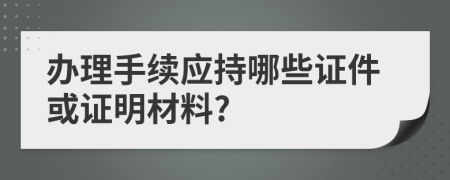 办理手续应持哪些证件或证明材料?