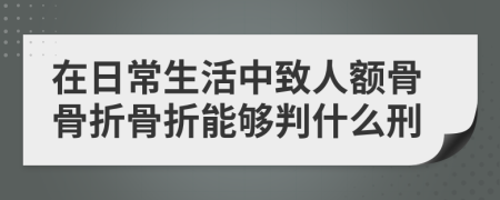 在日常生活中致人额骨骨折骨折能够判什么刑