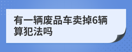 有一辆废品车卖掉6辆算犯法吗