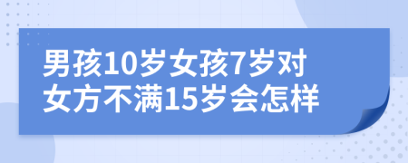 男孩10岁女孩7岁对女方不满15岁会怎样