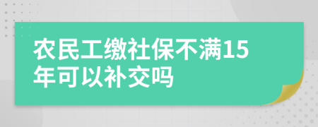 农民工缴社保不满15年可以补交吗