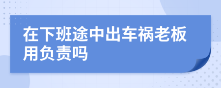 在下班途中出车祸老板用负责吗