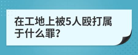 在工地上被5人殴打属于什么罪？