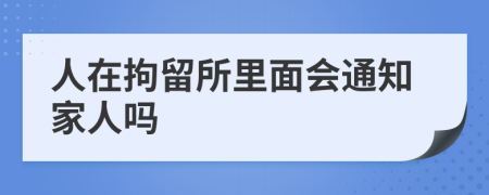 人在拘留所里面会通知家人吗