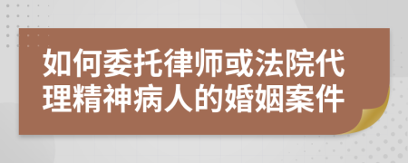 如何委托律师或法院代理精神病人的婚姻案件