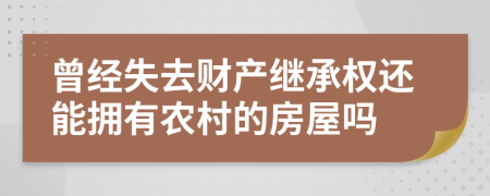 曾经失去财产继承权还能拥有农村的房屋吗