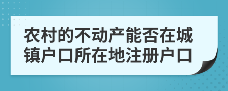 农村的不动产能否在城镇户口所在地注册户口