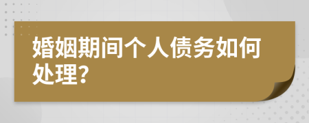 婚姻期间个人债务如何处理？