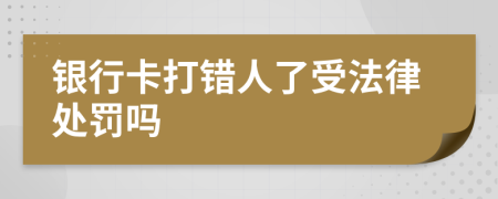 银行卡打错人了受法律处罚吗