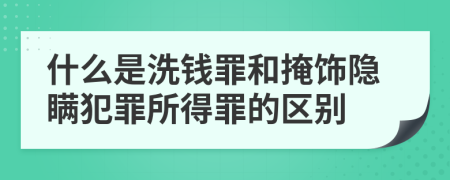 什么是洗钱罪和掩饰隐瞒犯罪所得罪的区别