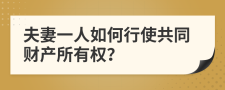 夫妻一人如何行使共同财产所有权？