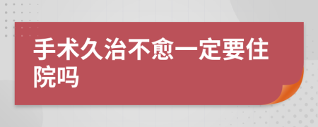 手术久治不愈一定要住院吗